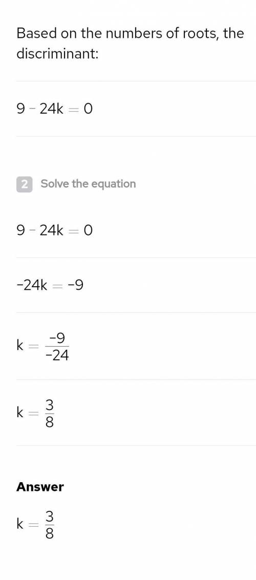 For what value of k the equation 2x^2+3x+3k=0 has exactly one root

HURRY FIRST CORRECT ANSWER GETS