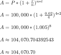 A = P*(1+\frac{r}{n})^{n*t}\\\\A = 100,000*(1+\frac{0.02}{4})^{4*2}\\\\A = 100,000*(1.005)^{8}\\\\A \approx 104,070.704392543\\\\A \approx 104,070.70\\\\