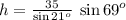 h =  \frac{35}{ \sin {21}^{o}  } \:  \sin {69}^{o}