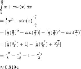 \int\limits^\frac{\pi}{2} _\frac{\pi}{3}  {x+cos(x)} \, dx\\\\=\frac{1}{2}x^2+sin(x)\Bigr|_{\frac{\pi}{3}}^{\frac{\pi}{2}}\\\\=[\frac{1}{2}(\frac{\pi}{2})^2+sin(\frac{\pi}{2})]-[\frac{1}{2}(\frac{\pi}{3})^2+sin(\frac{\pi}{3})]\\\\=[\frac{1}{2}(\frac{\pi^2}{4})+1]-[\frac{1}{2}(\frac{\pi^2}{9})+\frac{\sqrt{3}}{2}]\\ \\ =\frac{\pi^2}{8}-\frac{\pi^2}{18}+1-\frac{\sqrt{3}}{2}\\ \\ \approx0.8194