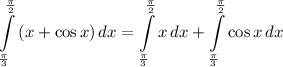 \displaystyle \int\limits^{\frac{\pi}{2}}_{\frac{\pi}{3}} {(x + \cos x)} \, dx = \int\limits^{\frac{\pi}{2}}_{\frac{\pi}{3}} {x} \, dx + \int\limits^{\frac{\pi}{2}}_{\frac{\pi}{3}} {\cos x} \, dx