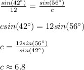 \frac{sin(42^\circ)}{12}=\frac{sin(56^\circ)}{c}\\\\ csin(42^\circ)=12sin(56^\circ)\\\\c=\frac{12sin(56^\circ)}{sin(42^\circ)}\\ \\c\approx6.8