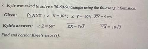Kyle was asked to solve a 30-60-90 triangle using the following information. (See attachment) Find