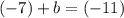 ( - 7) + b = ( - 11)