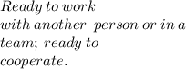 \:  \:  \:  \:   \\  \\ Ready \:  to  \: work \: \\  \:  \:  \:  \:   with  \: another  \:  \:  person \:  or \:  in  \: a   \\ \: team;  \: ready  \: to \\  \:  cooperate.\\  \\