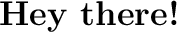\huge\textbf{Hey there!}