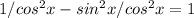 1/cos^2x - sin^2x/cos^2x = 1