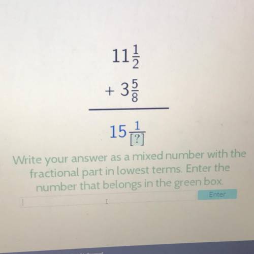 11 1/2 + 3 5/8

Write your answer as a mixed number with the fractional part in lowest terms. Ente