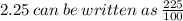 2.25 \:  can \:  be \:  written \:  as \:   \frac{225}{100}