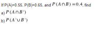 If P(A)=0.55, P(B)=0.65, and P(A∩B) =0.4, find
a) P(A∩B')
b)P(A'∪B')