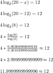 4\log_2(20-x) = 12\\\\4\log_2(20-12) =12\\\\4\log_2(8) = 12\\\\4*\frac{\log(8)}{\log(2)} = 12\\\\4*\frac{0.90308998699194}{0.30102999566399} \approx 12\\\\4*2.9999999999999 \approx 12\\\\11.9999999999996\approx 12