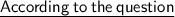 \sf{\underline{ According\: to\: the \:question }}