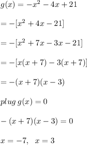 g(x) =  -  {x}^{2}  - 4x + 21 \\  \\  =  -[ {x}^{2}  + 4x - 21]  \\  \\  = -[ {x}^{2}  + 7x - 3x - 21]\\  \\  = -[x( x  + 7) - 3(x  +  7)]\\  \\  = -( x  + 7) (x- 3) \\  \\ plug \: g(x) = 0 \\  \\ -  (x + 7)(x - 3) = 0 \\  \\ x =  - 7 ,\:  \:  \: x = 3