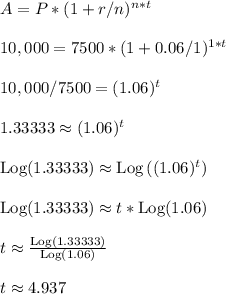 A = P*(1+r/n)^{n*t}\\\\10,000 = 7500*(1+0.06/1)^{1*t}\\\\10,000/7500 = (1.06)^{t}\\\\1.33333 \approx (1.06)^{t}\\\\\text{Log}(1.33333) \approx \text{Log}\left((1.06)^{t}\right)\\\\\text{Log}(1.33333) \approx t*\text{Log}(1.06)\\\\t \approx \frac{\text{Log}(1.33333)}{\text{Log}(1.06)}\\\\t \approx 4.937