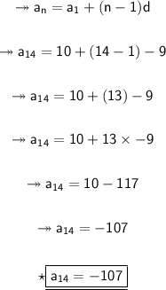 \begin{gathered} \qquad{\twoheadrightarrow{\sf{a_n = a_1 + (n - 1)d}}}\\\\\qquad{\twoheadrightarrow{\sf{a_{14} = 10 + (14 - 1) - 9}}}\\\\\qquad{\twoheadrightarrow{\sf{a_{14} = 10 + (13) - 9}}}\\\\\qquad{\twoheadrightarrow{\sf{a_{14} = 10 + 13 \times  - 9}}}\\\\\qquad{\twoheadrightarrow{\sf{a_{14} = 10 - 117}}}\\\\\qquad{\twoheadrightarrow{\sf{a_{14} =  - 107}}}\\\\\qquad{\star{\underline{\boxed{\sf{\pink{a_{14} =  - 107}}}}}} \end{gathered}