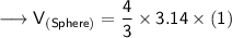{\longrightarrow{\sf{V_{(Sphere)} = \dfrac{4}{3}  \times 3.14 \times  {(1)}}}}
