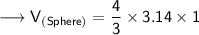 {\longrightarrow{\sf{V_{(Sphere)} = \dfrac{4}{3}  \times 3.14 \times 1}}}
