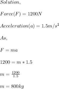 Solution,\\\\Force(F)=1200N\\\\Acceleration(a)=1.5m/s^{2} \\\\As,\\\\F=ma\\\\1200=m*1.5\\\\m=\frac{1200}{1.5} \\\\m=800kg