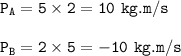 \tt P_A=5\times 2=10~kg.m/s\\\\P_B=2\times 5=-10~kg.m/s