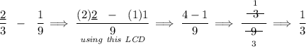 \cfrac{\underline{2}}{3}~~ - ~~\cfrac{1}{9}\implies \cfrac{(2)\underline{2}~~ - ~~(1)1}{\underset{\textit{using this LCD}}{9}}\implies \cfrac{4-1}{9}\implies \cfrac{\stackrel{1}{~~\begin{matrix} 3 \\[-0.7em]\cline{1-1}\\[-5pt]\end{matrix}~~}}{\underset{3}{~~\begin{matrix} 9 \\[-0.7em]\cline{1-1}\\[-5pt]\end{matrix}~~}}\implies \cfrac{1}{3}