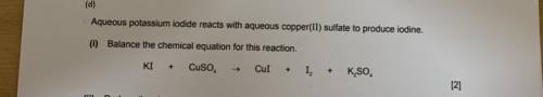 (d)

Aqueous potassium iodide reacts with aqueous copper(II) sulfate to produce iodine.
(i) Balanc