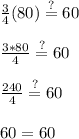 \frac{3}{4}(80)\stackrel{?}{=}60\\\\\frac{3*80}{4}\stackrel{?}{=}60\\\\\frac{240}{4}\stackrel{?}{=}60\\\\60=60