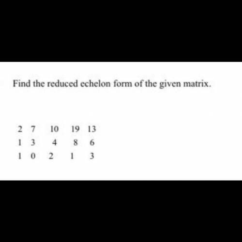 Find the reduced echelon form of the given matrix,
27 10 19 13
13 4 8 6
1 0 2 13