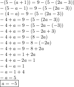 -(5-(a+1))=9-(5-(2a-3))\\-\left(5-a-1\right)=9-\left(5-\left(2a-3\right)\right) \\-\left(4-a\right)=9-\left(5-\left(2a-3\right)\right) \\-4+a=9-\left(5-\left(2a-3\right)\right) \\-4+a=9-\left(5-2a-\left(-3\right)\right) \\-4+a=9-\left(5-2a+3\right) \\-4+a=9-\left(8-2a\right) \\-4+a=9-8-\left(-2a\right) \\-4+a=9-8+2a \\-4+a=1+2a \\-4+a-2a=1 \\-4-a=1 \\-a=1+4 \\-a=5 \\\boxed{a=-5 }