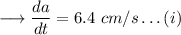 \longrightarrow \dfrac{da}{dt}= 6.4 \ cm/s\dots (i)