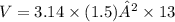 V=3.14 \times (1.5)² \times 13