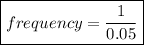 \boxed{frequency = \frac{1}{0.05} }