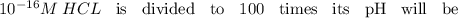 10 {}^{ - 16} M \: HCL \text{ \: is \: divided \: to \: 100 \: times \: its \: pH \: will \: be}