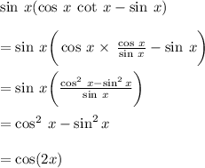 \sin \: x( \cos \: x \:  \cot \: x - \sin \: x) \\  \\  = \sin \: x \bigg( \cos \: x \times  \:  \frac{ \cos \: x}{\sin \: x}   - \sin \: x \bigg) \\  \\  = \cancel{ \sin \: x} \bigg(\frac{ \cos^{2} \: x -  \sin^{2}x}{\cancel{\sin \: x}}    \bigg) \\  \\  = \cos^{2} \: x -  \sin^{2} x\\  \\  =  \cos(2x)