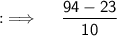 {:\implies \quad \sf \dfrac{94-23}{10}}