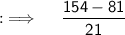 {:\implies \quad \sf \dfrac{154-81}{21}}