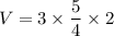 V = 3 \times \dfrac {5}{4} \times 2