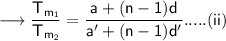 \longrightarrow\sf\small \dfrac{T_{m_1}}{T_{m_2}}= \dfrac{ a + (n-1)d }{a'+(n-1)d'}. . . . . (ii)\\