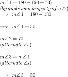 m \angle \: 1 = 180 \degree - (60 \degree + 70 \degree) \\ (by \: angle \: sum \: property \: of \: a \:  \triangle) \\  \implies \: m \angle \: 1 = 180 \degree - 130 \degree \\  \\  \implies \: \huge \red{ m \angle \: 1 = 50 \degree} \\  \\  \huge \purple{ m \angle \: 2 = 70 \degree } \\  (alternate \:  \angle s) \\  \\ m \angle \: 3 =m \angle \: 1  \\ (alternate \:  \angle s) \\ \\   \implies \:  \huge \orange{ m \angle \: 3 = 50 \degree}