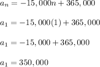 a_n = -15,000n + 365,000\\\\a_1 = -15,000(1) + 365,000\\\\a_1 = -15,000 + 365,000\\\\a_1 = 350,000\\\\