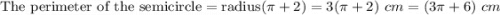 \text{The perimeter of the semicircle} = \text{radius}(\pi+2)=3(\pi+2)~cm=(3\pi + 6) ~cm\\