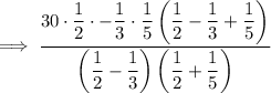 \implies \dfrac{30\cdot\dfrac12\cdot-\dfrac13\cdot\dfrac15\left(\dfrac12-\dfrac13+\dfrac15\right)}{\left(\dfrac12-\dfrac13\right)\left(\dfrac12+\dfrac15\right)}