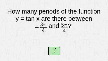 How many periods of the function y=tan x are there between -3pi/4 and 5pi/4? need help ASAP