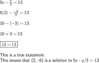 \sf5x - \frac{y}{3} = 13\\\\5(2) - \frac{-9}{3} = 13\\\\10-(-3)=13\\\\10+3=13\\\\ \boxed{13=13}\\\\\ \textsf{This is a true statement}\\\textsf{This means that (2, -9) is a solution to 5x - y/3 = 13}