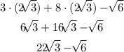 \begin{gathered} 3\cdot(2\sqrt[]{3})+8\cdot(2\sqrt[]{3})-\sqrt[]{6} \\ 6\sqrt[]{3}+16\sqrt[]{3}-\sqrt[]{6} \\ 22\sqrt[]{3}-\sqrt[]{6} \end{gathered}