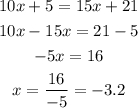 \begin{gathered} 10x+5=15x+21 \\ 10x-15x=21-5 \\ -5x=16 \\ x=\frac{16}{-5}=-3.2 \end{gathered}