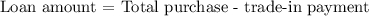 \text{Loan amount = Total purchase - trade-in payment}