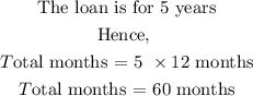 \begin{gathered} \text{The loan is for 5 years} \\ \text{Hence, } \\ T\text{otal months = 5 }\times12\text{ months} \\ T\text{otal months = 60 months} \end{gathered}