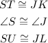 \begin{gathered} ST\cong JK \\ \angle S\cong\angle J \\ SU\cong JL \end{gathered}